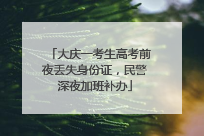 大庆一考生高考前夜丢失身份证，民警深夜加班补办