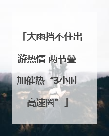 大雨挡不住出游热情 两节叠加催热“3小时高速圈”