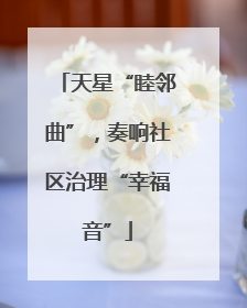 天星“睦邻曲”，奏响社区治理“幸福音”