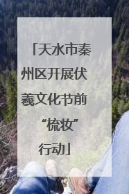 天水市秦州区开展伏羲文化节前 “梳妆”行动