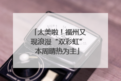 太美啦！福州又现浪漫“双彩虹” 本周晴热为主