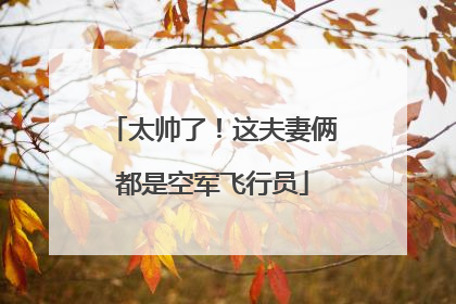 太帅了！这夫妻俩都是空军飞行员