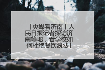 央媒看济南丨人民日报记者探访济南等地，看学校如何杜绝餐饮浪费