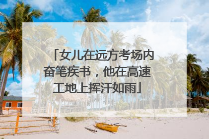 女儿在远方考场内奋笔疾书，他在高速工地上挥汗如雨