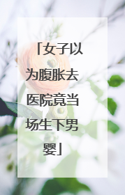 女子以为腹胀去医院竟当场生下男婴