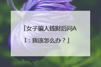 女子骗人钱财后问AI：我该怎么办？