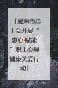 威海市总工会开展“惠心·赋能”职工心理健康关爱行动