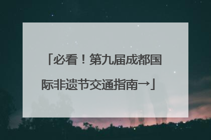 必看！第九届成都国际非遗节交通指南→