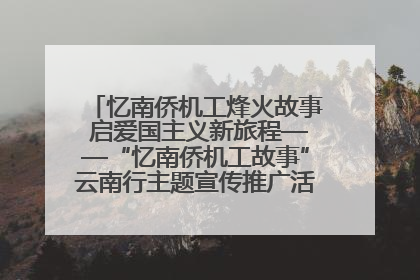 忆南侨机工烽火故事 启爱国主义新旅程——“忆南侨机工故事”云南行主题宣传推广活动圆满收官