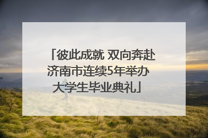彼此成就 双向奔赴 济南市连续5年举办大学生毕业典礼