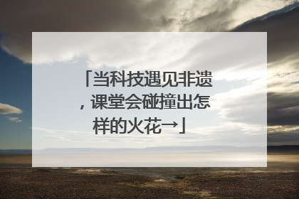 当科技遇见非遗，课堂会碰撞出怎样的火花→