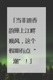 当非遗香韵撞上江畔晚风，这个假期有点“潮”！