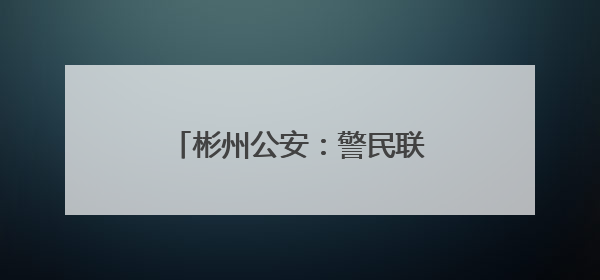 彬州公安：警民联动化赡养纠纷 枫桥经验守护夕阳红