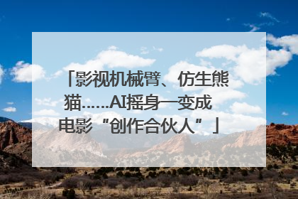 影视机械臂、仿生熊猫……AI摇身一变成电影“创作合伙人”