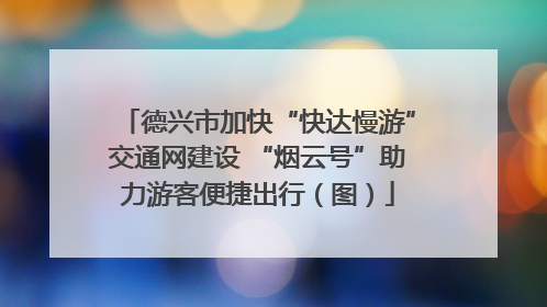 德兴市加快“快达慢游”交通网建设 “烟云号”助力游客便捷出行（图）