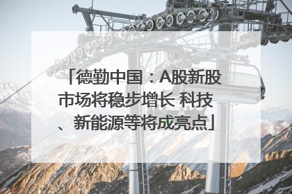德勤中国：A股新股市场将稳步增长 科技、新能源等将成亮点