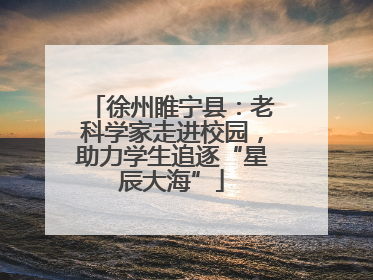 徐州睢宁县：老科学家走进校园，助力学生追逐“星辰大海”