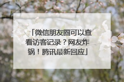 微信朋友圈可以查看访客记录？网友炸锅！腾讯最新回应