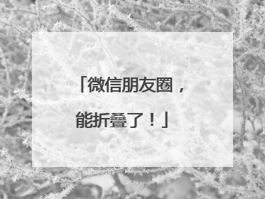 微信朋友圈，能折叠了！
