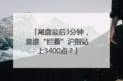 尾盘最后3分钟，是谁“拦着”沪指站上3400点？