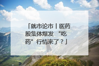 就市论市丨医药股集体爆发 “吃药”行情来了？