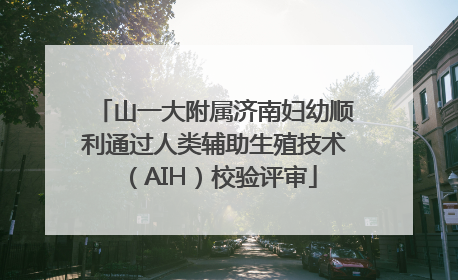 山一大附属济南妇幼顺利通过人类辅助生殖技术（AIH）校验评审