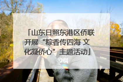山东日照东港区侨联开展“粽香传四海 文化凝侨心”主题活动