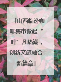 山西临汾咖啡集市掀起“啡”凡热潮，创新文旅融合新篇章