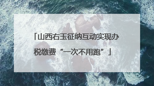 山西右玉征纳互动实现办税缴费“一次不用跑”