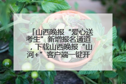 山西晚报“爱心送考生”新增报名通道，下载山西晚报“山河+”客户端一键开启高考爱心护航