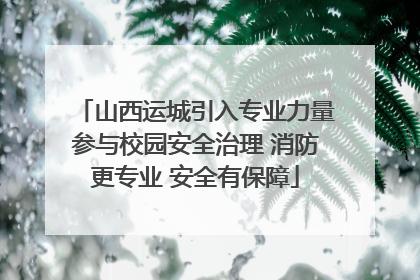 山西运城引入专业力量参与校园安全治理 消防更专业 安全有保障