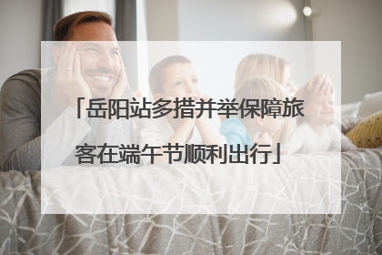 岳阳站多措并举保障旅客在端午节顺利出行