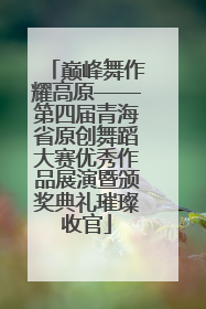巅峰舞作耀高原——第四届青海省原创舞蹈大赛优秀作品展演暨颁奖典礼璀璨收官