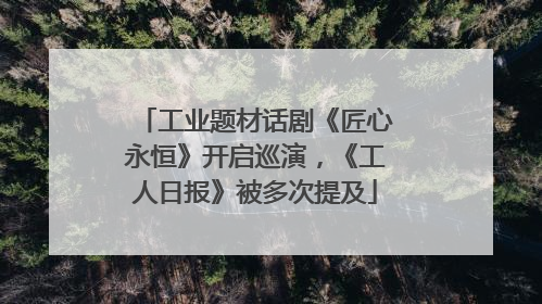 工业题材话剧《匠心永恒》开启巡演，《工人日报》被多次提及