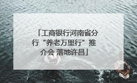 工商银行河南省分行“养老万里行”推介会 落地许昌