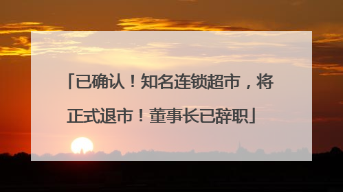 已确认！知名连锁超市，将正式退市！董事长已辞职