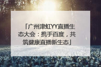 广州津虹YY直播生态大会：携手百度，共筑健康直播新生态