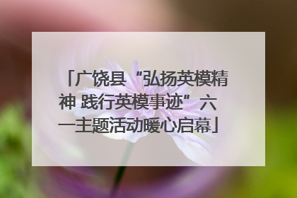 广饶县“弘扬英模精神 践行英模事迹”六一主题活动暖心启幕