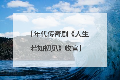 年代传奇剧《人生若如初见》收官