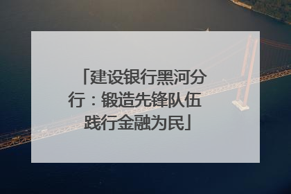 建设银行黑河分行：锻造先锋队伍 践行金融为民
