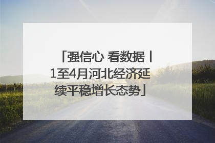 强信心 看数据丨1至4月河北经济延续平稳增长态势
