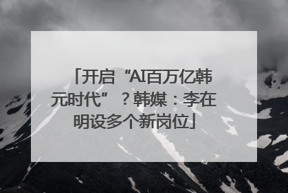 开启“AI百万亿韩元时代”？韩媒：李在明设多个新岗位