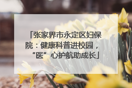 张家界市永定区妇保院：健康科普进校园，“医”心护航助成长