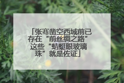 张骞凿空西域前已存在“前丝绸之路” 这些“蜻蜓眼玻璃珠”就是佐证