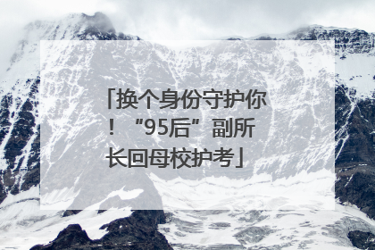 换个身份守护你！“95后”副所长回母校护考