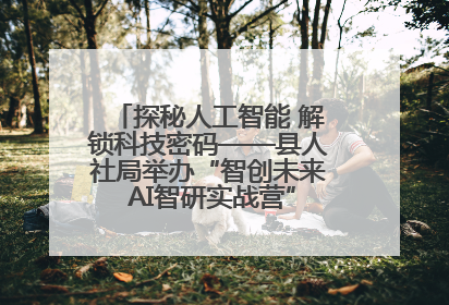 探秘人工智能 解锁科技密码——县人社局举办“智创未来 AI智研实战营”主题创业沙龙活动
