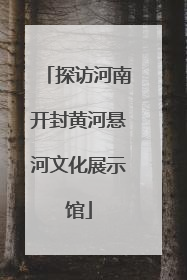 探访河南开封黄河悬河文化展示馆
