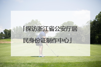 探访浙江省公安厅居民身份证制作中心