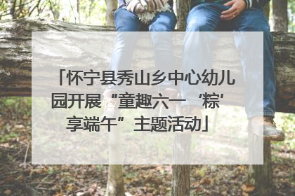 怀宁县秀山乡中心幼儿园开展“童趣六一‘粽’享端午”主题活动