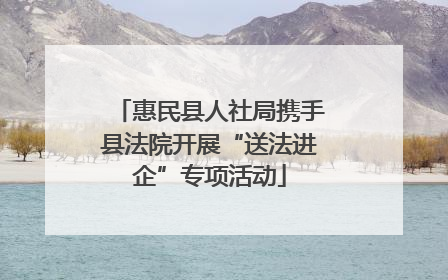 惠民县人社局携手县法院开展“送法进企”专项活动